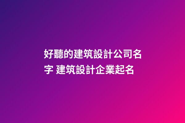 好聽的建筑設計公司名字 建筑設計企業起名-第1張-公司起名-玄機派
